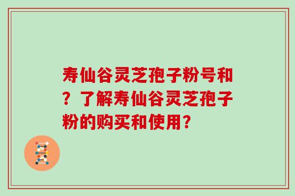 寿仙谷灵芝孢子粉号和？了解寿仙谷灵芝孢子粉的购买和使用？