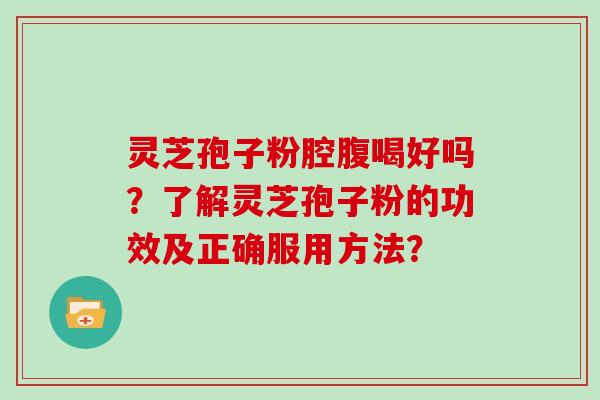 灵芝孢子粉腔腹喝好吗?了解灵芝孢子粉的功效及正确服用方法?-第1张图片-灵芝大师 灵芝孢子粉腔腹喝好吗?了解灵芝孢子粉的功效及正确服用方法?-第1张图片-灵芝大师