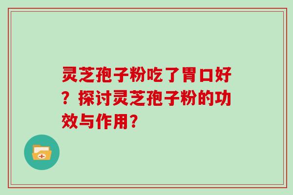 灵芝孢子粉吃了胃口好？探讨灵芝孢子粉的功效与作用？