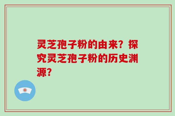 灵芝孢子粉的由来？探究灵芝孢子粉的历史渊源？
