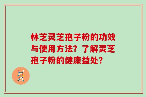 林芝灵芝孢子粉的功效与使用方法？了解灵芝孢子粉的健康益处？