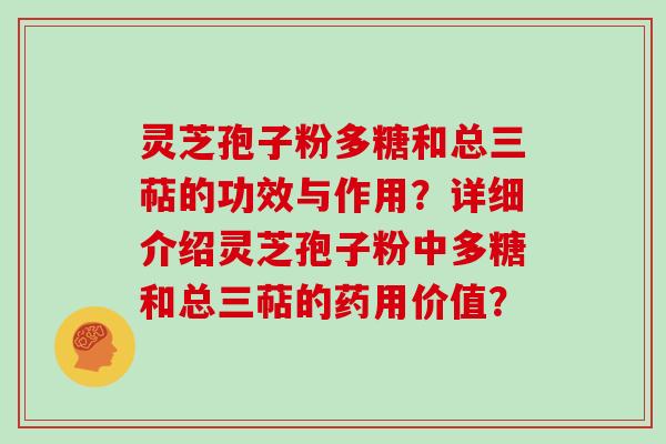 灵芝孢子粉多糖和总三萜的功效与作用？详细介绍灵芝孢子粉中多糖和总三萜的药用价值？