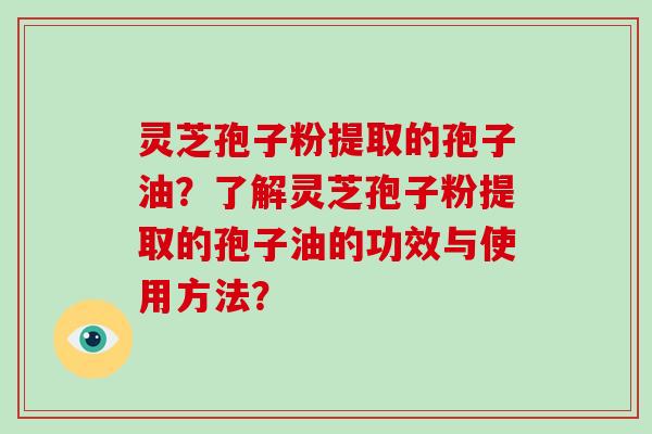 灵芝孢子粉提取的孢子油？了解灵芝孢子粉提取的孢子油的功效与使用方法？