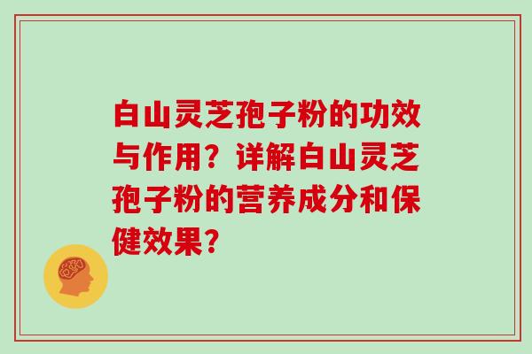 白山灵芝孢子粉的功效与作用？详解白山灵芝孢子粉的营养成分和保健效果？