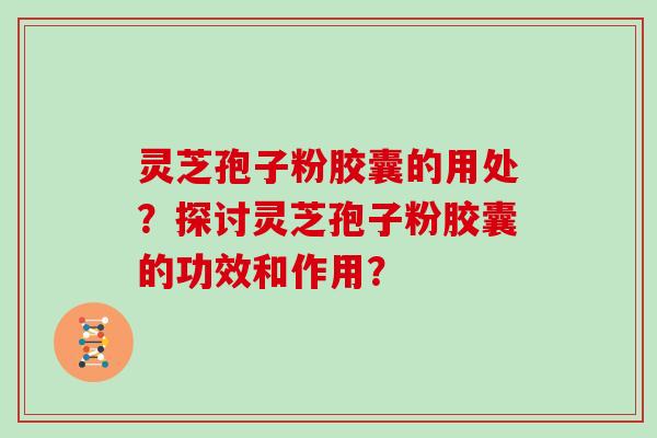 灵芝孢子粉胶囊的用处？探讨灵芝孢子粉胶囊的功效和作用？