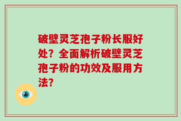 破壁灵芝孢子粉长服好处？全面解析破壁灵芝孢子粉的功效及服用方法？