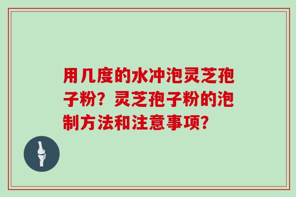 用几度的水冲泡灵芝孢子粉？灵芝孢子粉的泡制方法和注意事项？