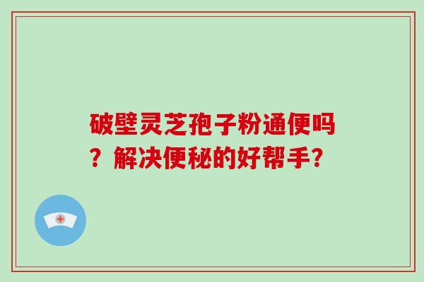 破壁灵芝孢子粉通便吗？解决便秘的好帮手？