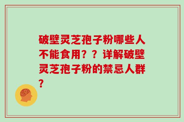 破壁灵芝孢子粉哪些人不能食用？？详解破壁灵芝孢子粉的禁忌人群？