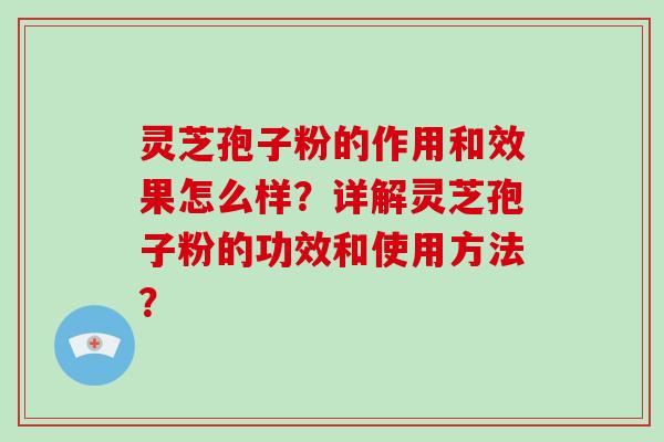 灵芝孢子粉的作用和效果怎么样？详解灵芝孢子粉的功效和使用方法？