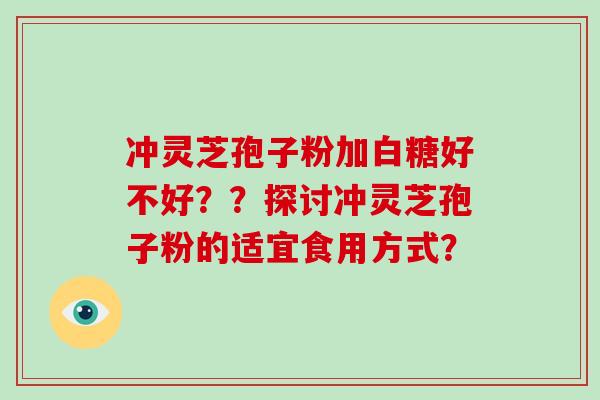 冲灵芝孢子粉加白糖好不好？？探讨冲灵芝孢子粉的适宜食用方式？