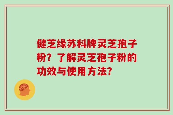 健芝缘苏科牌灵芝孢子粉？了解灵芝孢子粉的功效与使用方法？