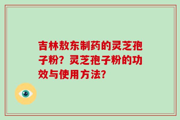吉林敖东制药的灵芝孢子粉？灵芝孢子粉的功效与使用方法？