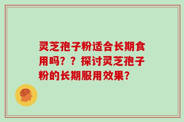 灵芝孢子粉适合长期食用吗？？探讨灵芝孢子粉的长期服用效果？