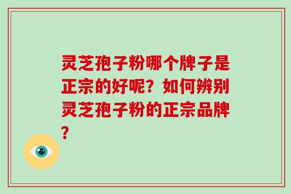 灵芝孢子粉哪个牌子是正宗的好呢？如何辨别灵芝孢子粉的正宗品牌？