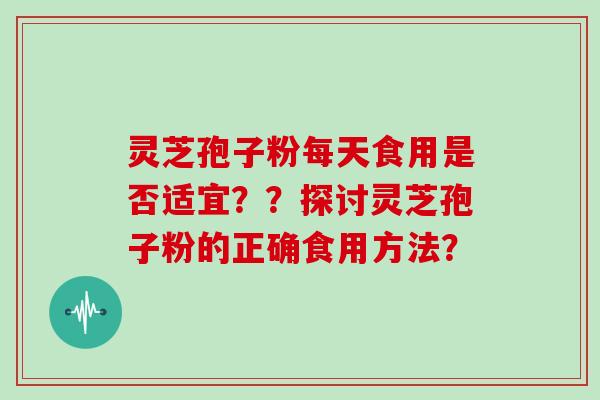 灵芝孢子粉每天食用是否适宜？？探讨灵芝孢子粉的正确食用方法？
