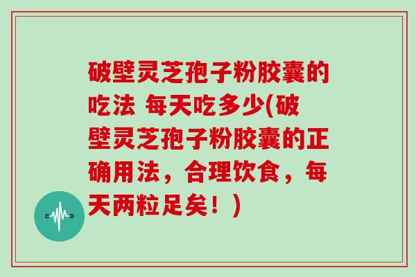 破壁灵芝孢子粉胶囊的吃法 每天吃多少(破壁灵芝孢子粉胶囊的正确用法，合理饮食，每天两粒足矣！)