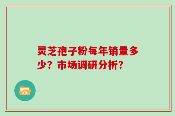 灵芝孢子粉每年销量多少？市场调研分析？