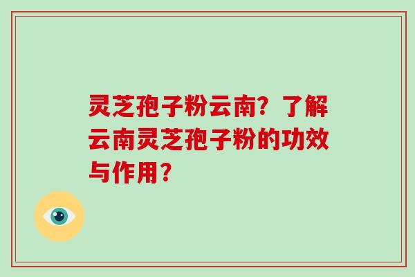 灵芝孢子粉云南？了解云南灵芝孢子粉的功效与作用？