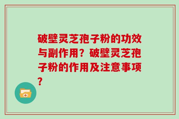 破壁灵芝孢子粉的功效与副作用？破壁灵芝孢子粉的作用及注意事项？