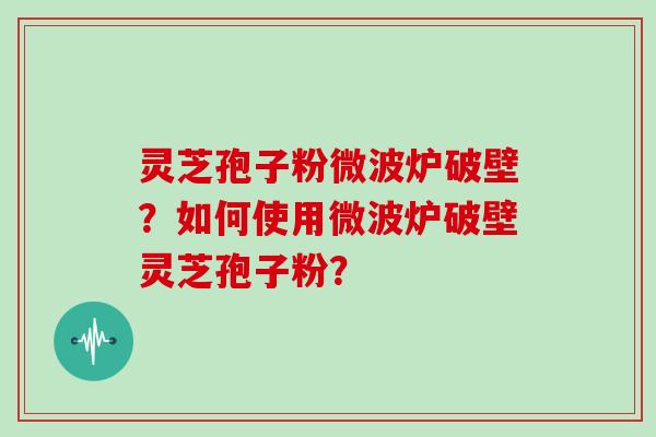 灵芝孢子粉微波炉破壁？如何使用微波炉破壁灵芝孢子粉？