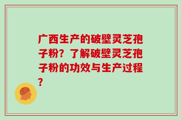 广西生产的破壁灵芝孢子粉？了解破壁灵芝孢子粉的功效与生产过程？