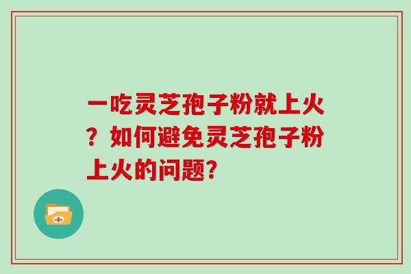 一吃灵芝孢子粉就上火？如何避免灵芝孢子粉上火的问题？