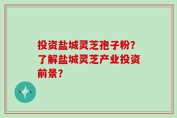 投资盐城灵芝孢子粉？了解盐城灵芝产业投资前景？