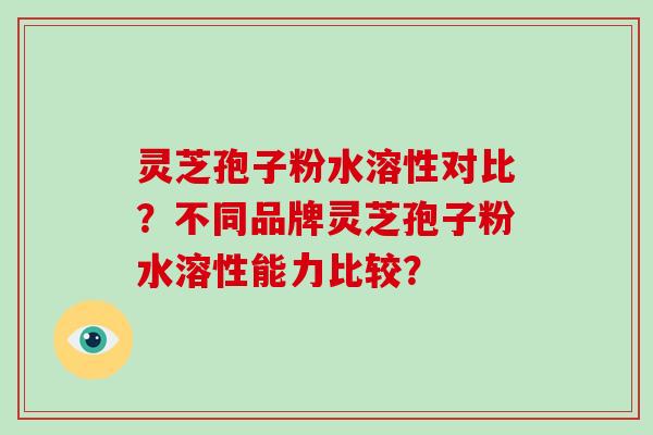 灵芝孢子粉水溶性对比？不同品牌灵芝孢子粉水溶性能力比较？