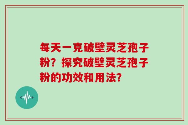 每天一克破壁灵芝孢子粉？探究破壁灵芝孢子粉的功效和用法？