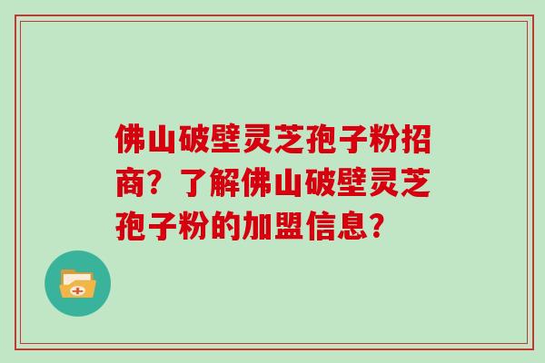 佛山破壁灵芝孢子粉招商？了解佛山破壁灵芝孢子粉的加盟信息？