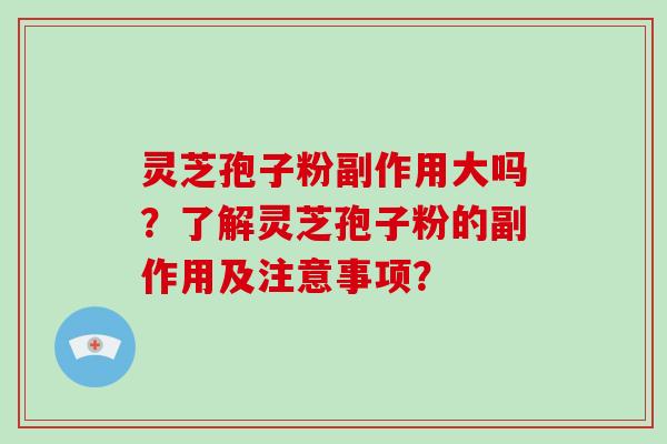 灵芝孢子粉副作用大吗？了解灵芝孢子粉的副作用及注意事项？