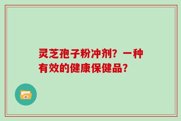 灵芝孢子粉冲剂?一种有效的健康保健品?-第1张图片-灵芝大师 灵芝孢子粉冲剂?一种有效的健康保健品?-第1张图片-灵芝大师