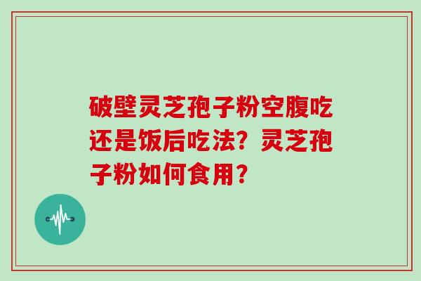 破壁灵芝孢子粉空腹吃还是饭后吃法？灵芝孢子粉如何食用？