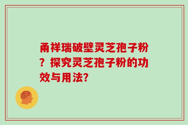 甬祥瑞破壁灵芝孢子粉？探究灵芝孢子粉的功效与用法？