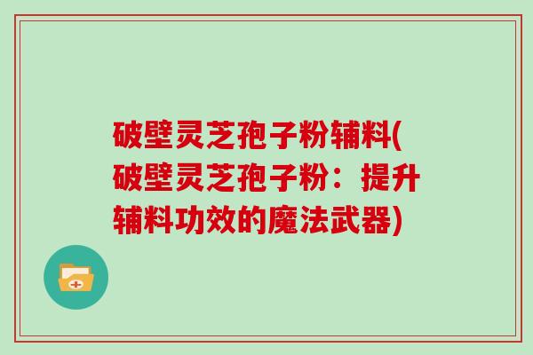 破壁灵芝孢子粉辅料(破壁灵芝孢子粉：提升辅料功效的魔法武器)