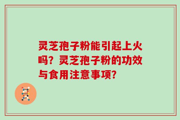 灵芝孢子粉能引起上火吗？灵芝孢子粉的功效与食用注意事项？
