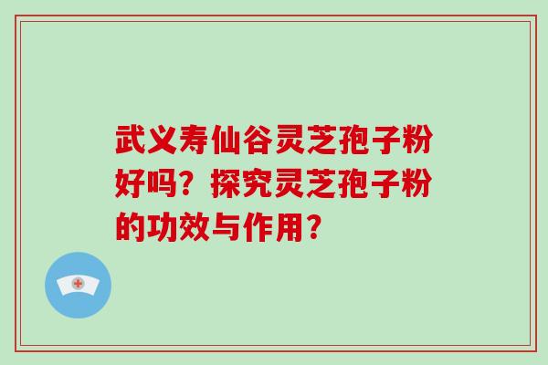 武义寿仙谷灵芝孢子粉好吗？探究灵芝孢子粉的功效与作用？