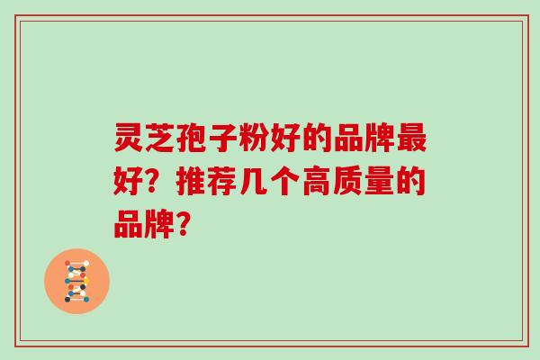 灵芝孢子粉好的品牌最好？推荐几个高质量的品牌？