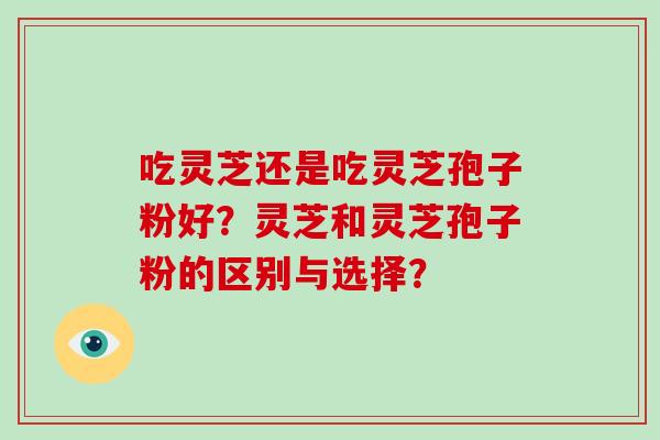 吃灵芝还是吃灵芝孢子粉好？灵芝和灵芝孢子粉的区别与选择？