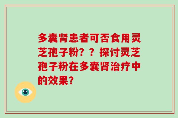 多囊肾患者可否食用灵芝孢子粉？？探讨灵芝孢子粉在多囊肾治疗中的效果？