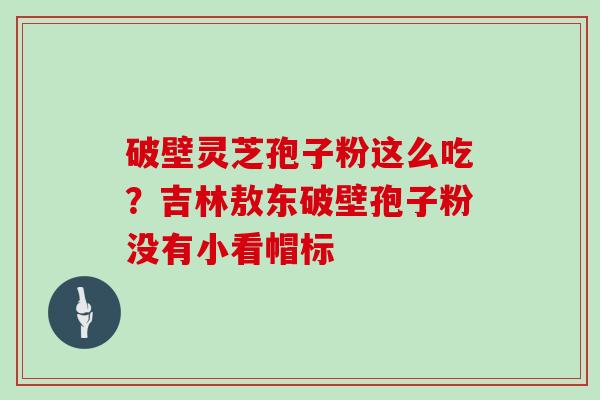 破壁灵芝孢子粉这么吃？吉林敖东破壁孢子粉没有小看帽标