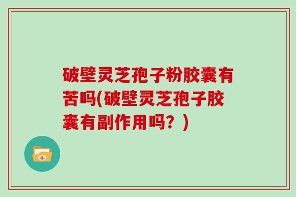 破壁灵芝孢子粉胶囊有苦吗(破壁灵芝孢子胶囊有副作用吗？)-第1张图片-灵芝大师