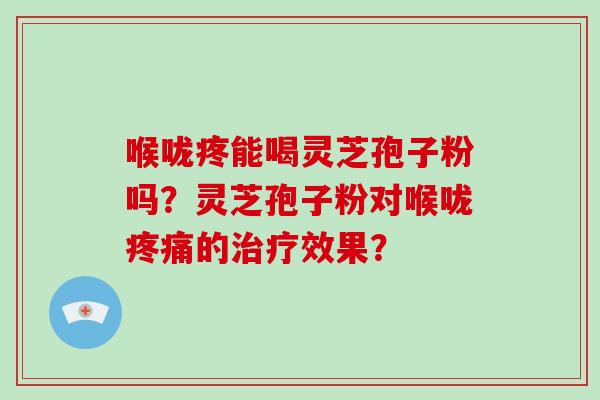 喉咙疼能喝灵芝孢子粉吗？灵芝孢子粉对喉咙疼痛的治疗效果？