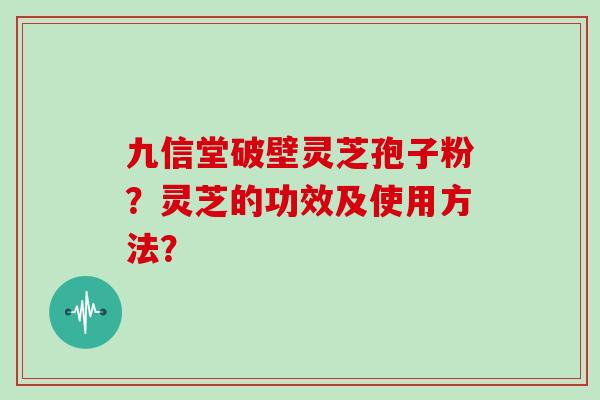 九信堂破壁灵芝孢子粉？灵芝的功效及使用方法？