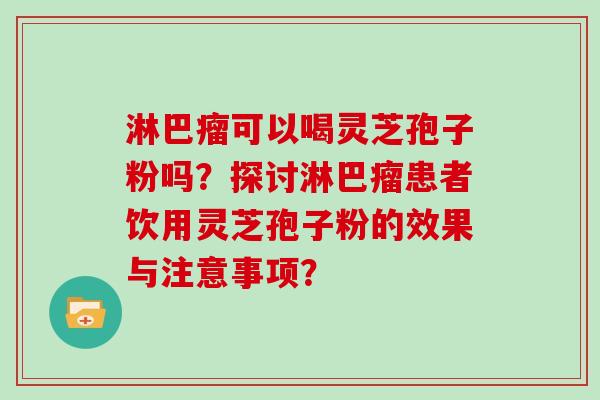 淋巴瘤可以喝灵芝孢子粉吗？探讨淋巴瘤患者饮用灵芝孢子粉的效果与注意事项？
