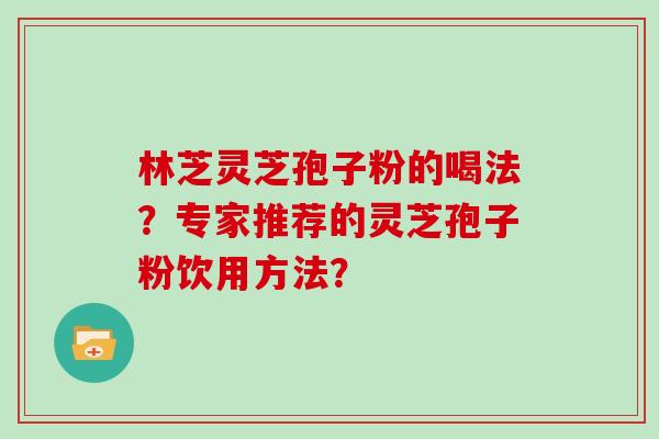 林芝灵芝孢子粉的喝法？专家推荐的灵芝孢子粉饮用方法？