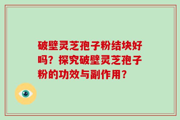 破壁灵芝孢子粉结块好吗？探究破壁灵芝孢子粉的功效与副作用？