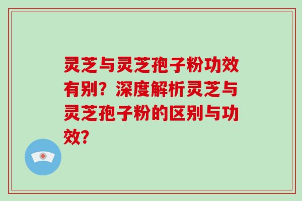 灵芝与灵芝孢子粉功效有别？深度解析灵芝与灵芝孢子粉的区别与功效？