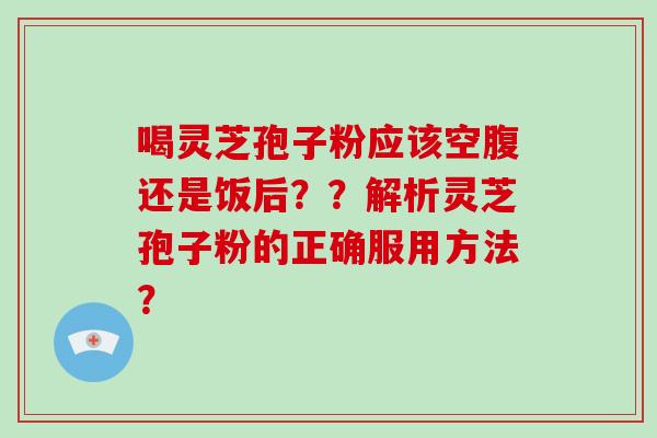 喝灵芝孢子粉应该空腹还是饭后？？解析灵芝孢子粉的正确服用方法？